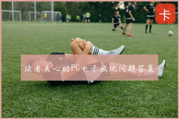 读者关心的PG电子试玩问题答复